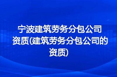 寧波建筑勞務分包公司資質詳解 申請流程、標準與注意事項